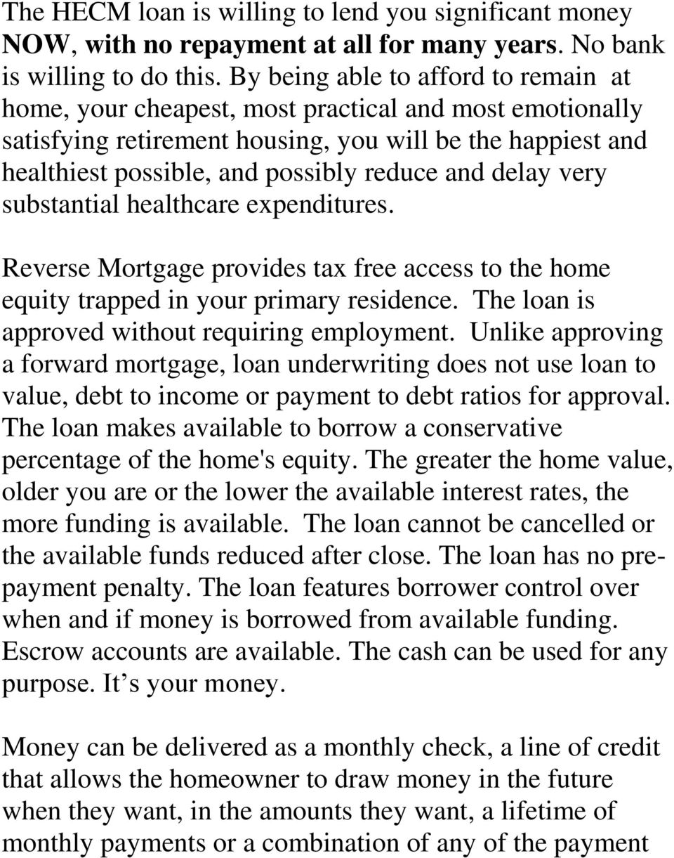 delay very substantial healthcare expenditures. Reverse Mortgage provides tax free access to the home equity trapped in your primary residence. The loan is approved without requiring employment.