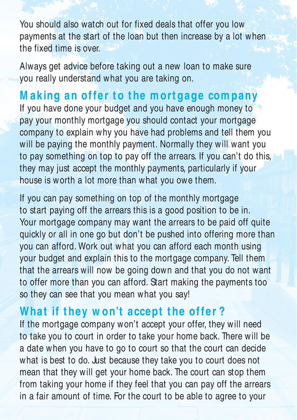 Making an offer to the mortgage company If you have done your budget and you have enough money to pay your monthly mortgage you should contact your mortgage company to explain why you have had