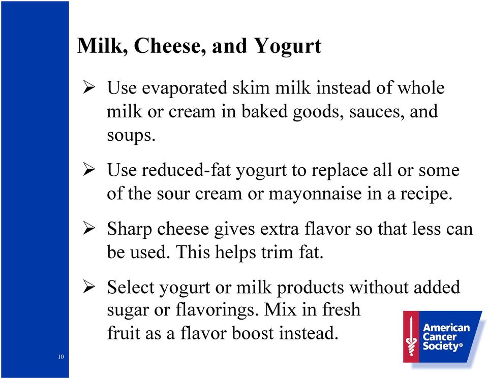 Use reduced-fat yogurt to replace all or some of the sour cream or mayonnaise in a recipe.