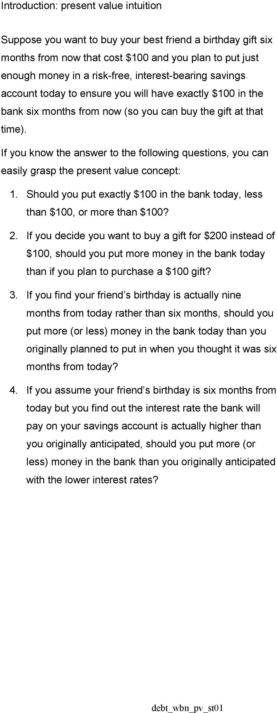 If you know the answer to the following questions, you can easily grasp the present value concept: 1. Should you put exactly $100 in the bank today, less than $100, or more than $100? 2.