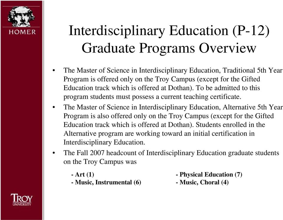 The Master of Science in Interdisciplinary Education, Alternative 5th Year Program is also offered only on the Troy Campus (except for the Gifted Education track which is offered at Dothan).