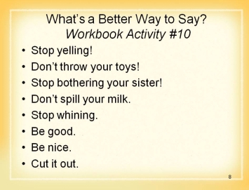 Session 3 Session 3 Activity #10 Tell your child what to do instead of what not to do. Clearly and simply state what you expect your child to do. Have age-appropriate expectations.