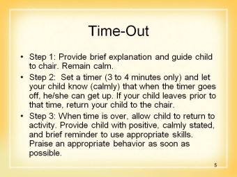 5 Show Slide 5: Time-out When behaviors happen, we may need a time-out. This is a strategy that most families have heard of, but let s talk about time-out.