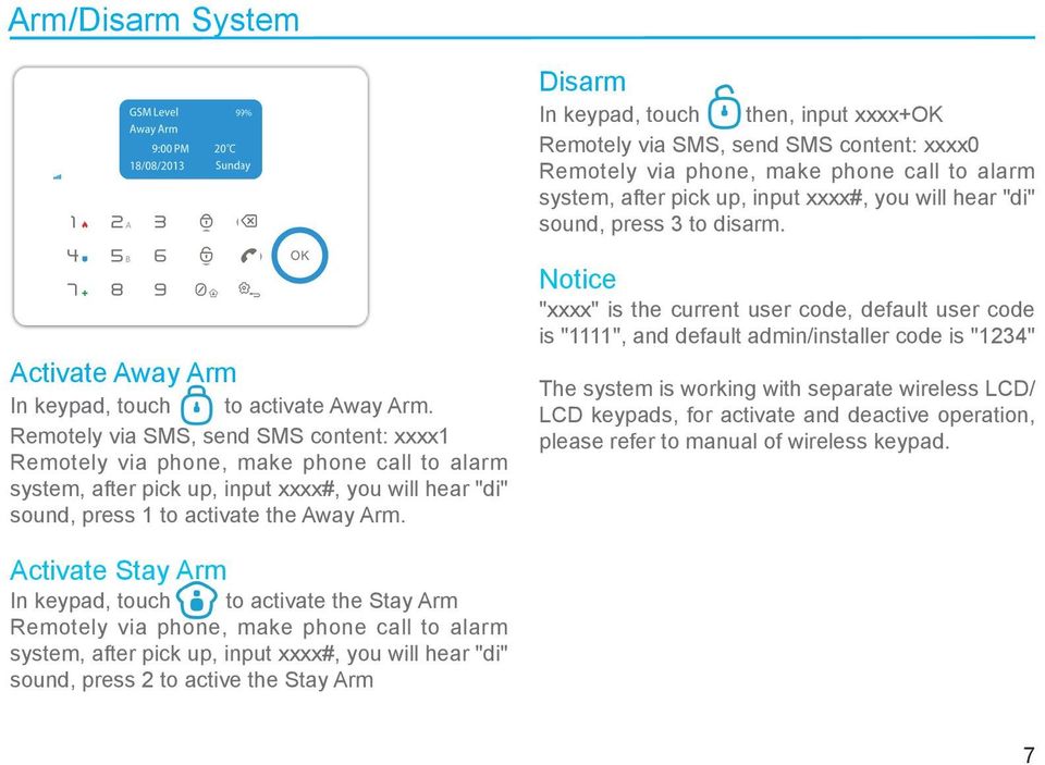 Remotely via SMS, send SMS content: xxxx1 Remotely via phone, make phone call to alarm system, after pick up, input xxxx#, you will hear "di" sound, press 1 to activate the Away Arm.