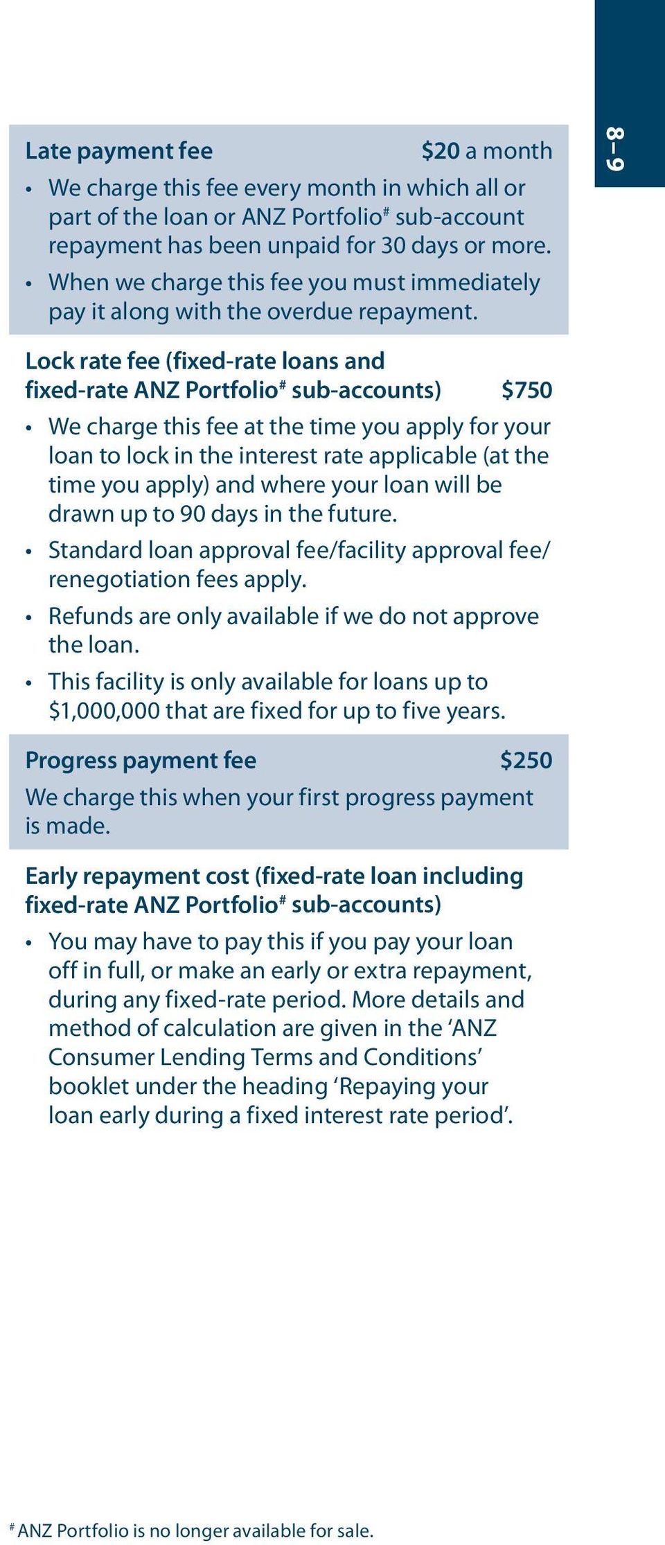8 9 Lock rate fee (fixed-rate loans and fixed-rate ANZ Portfolio # sub-accounts) $750 We charge this fee at the time you apply for your loan to lock in the interest rate applicable (at the time you