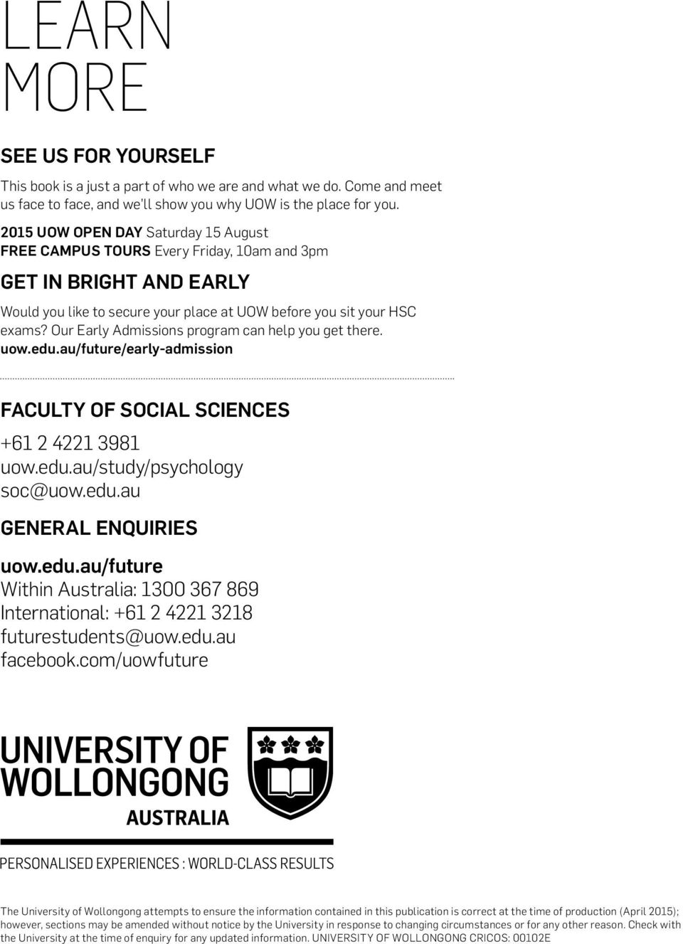Our Early Admissions program can help you get there. uow.edu.au/future/early-admission FACULTY OF SOCIAL SCIENCES +61 2 4221 3981 uow.edu.au/study/psychology soc@uow.edu.au GENERAL ENQUIRIES uow.edu.au/future Within Australia: 1300 367 869 International: +61 2 4221 3218 futurestudents@uow.