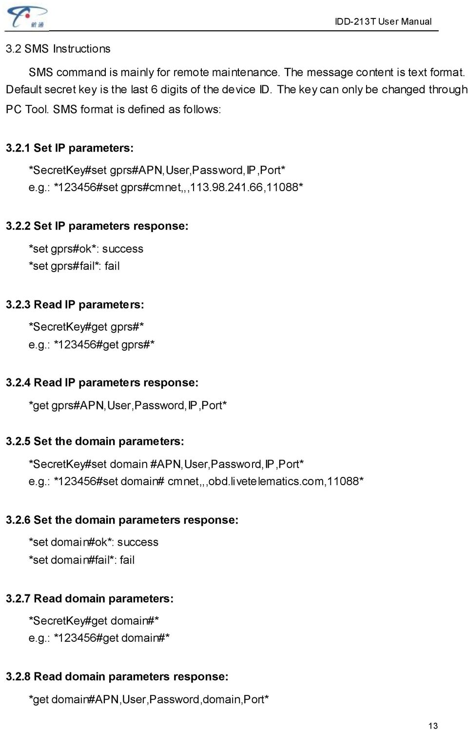 66,11088* 3.2.2 Set IP parameters response: *set gprs#ok*: success *set gprs#fail*: fail 3.2.3 Read IP parameters: *SecretKey#get gprs#* e.g.: *123456#get gprs#* 3.2.4 Read IP parameters response: *get gprs#apn,user,password,ip,port* 3.