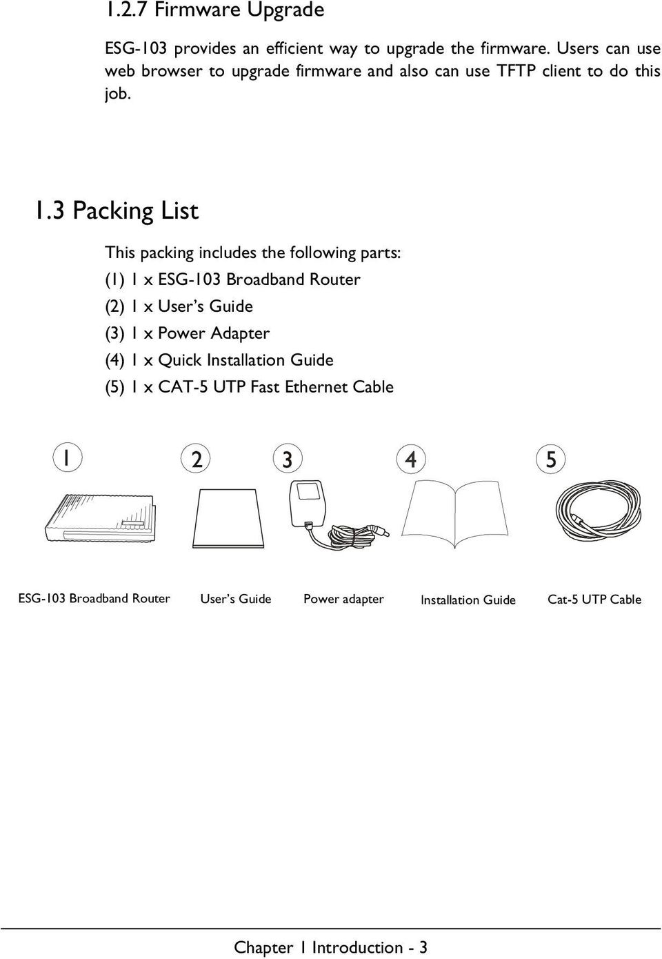3 Packing List This packing includes the following parts: (1) 1 x ESG-103 Broadband Router (2) 1 x User s Guide (3) 1 x