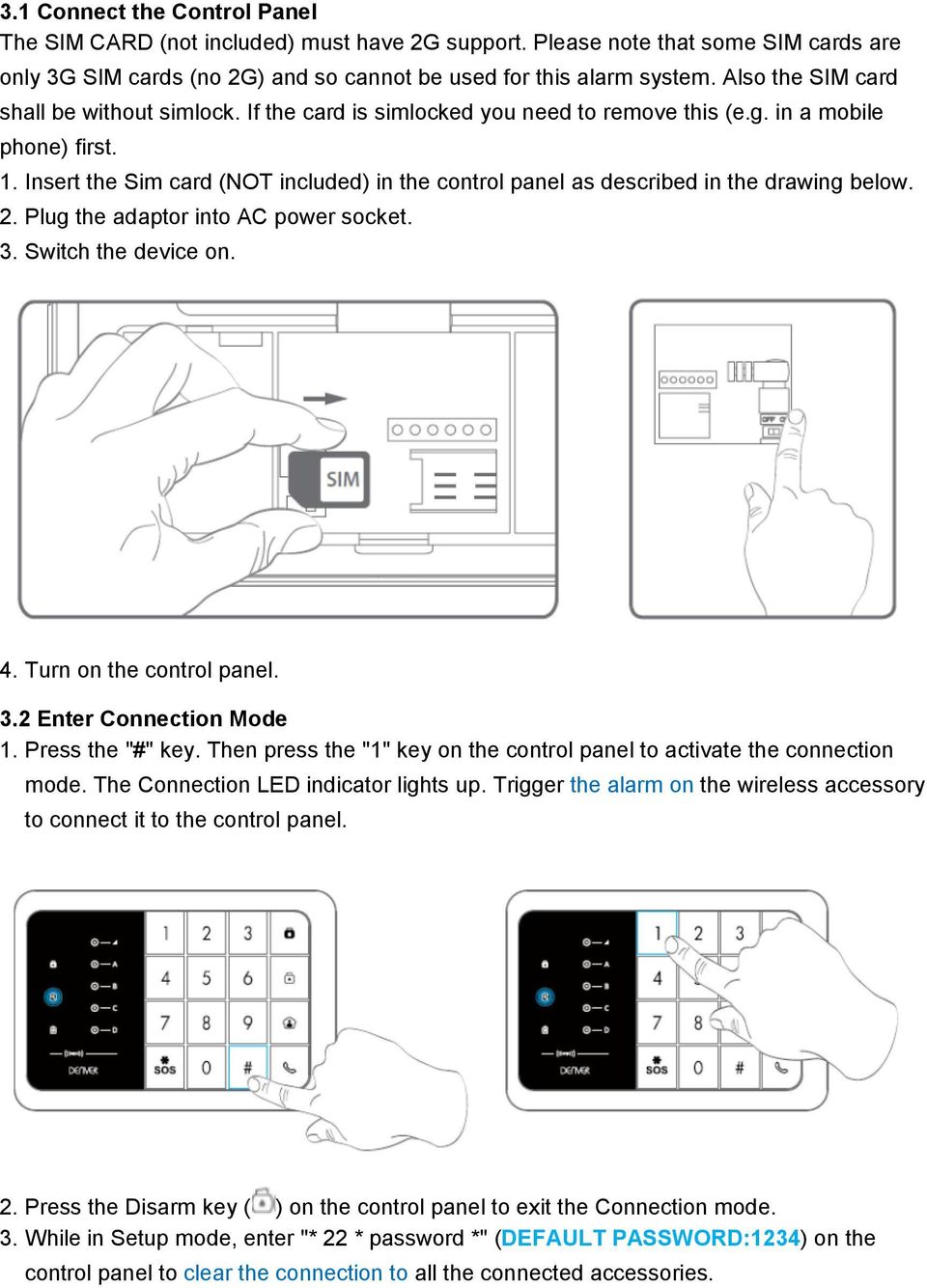 Insert the Sim card (NOT included) in the control panel as described in the drawing below. 2. Plug the adaptor into AC power socket. 3. Switch the device on. 4. Turn on the control panel. 3.2 Enter Connection Mode 1.