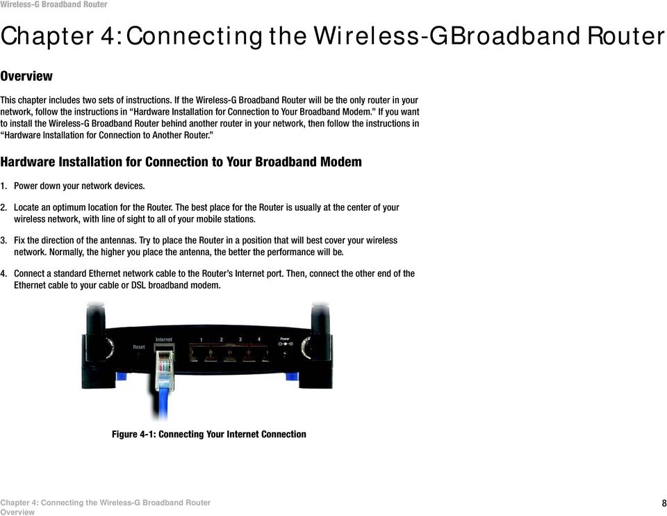 If you want to install the Wireless-G Broadband Router behind another router in your network, then follow the instructions in Hardware Installation for Connection to Another Router.