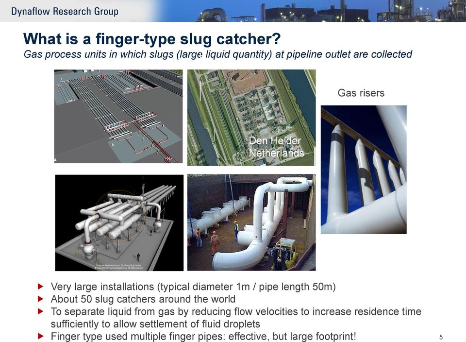 Netherlands Very large installations (typical diameter 1m / pipe length 50m) About 50 slug catchers around the world