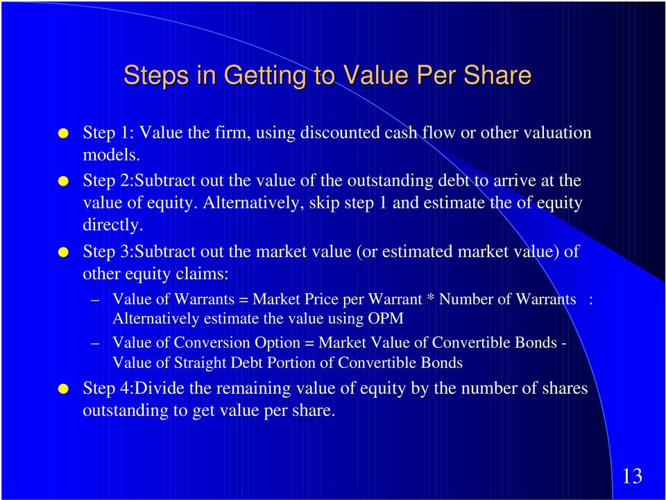 Step 3:Subtract out the market value (or estimated market value) of other equity claims: Value of Warrants = Market Price per Warrant * Number of Warrants : Alternatively