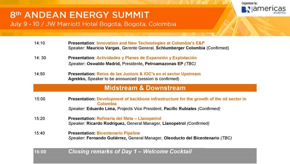 Midstream & Downstream 15:00 Presentation: Development of backbone infrastructure for the growth of the oil sector in Colombia Speaker: Eduardo Lima, Projects Vice President, Pacific Rubiales 15:20