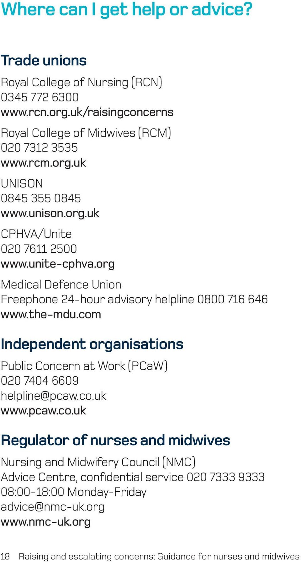 com Independent organisations Public Concern at Work (PCaW) 020 7404 6609 helpline@pcaw.co.uk www.pcaw.co.uk Regulator of nurses and midwives Nursing and Midwifery Council (NMC) Advice Centre, confidential service 020 7333 9333 08:00-18:00 Monday-Friday advice@nmc-uk.