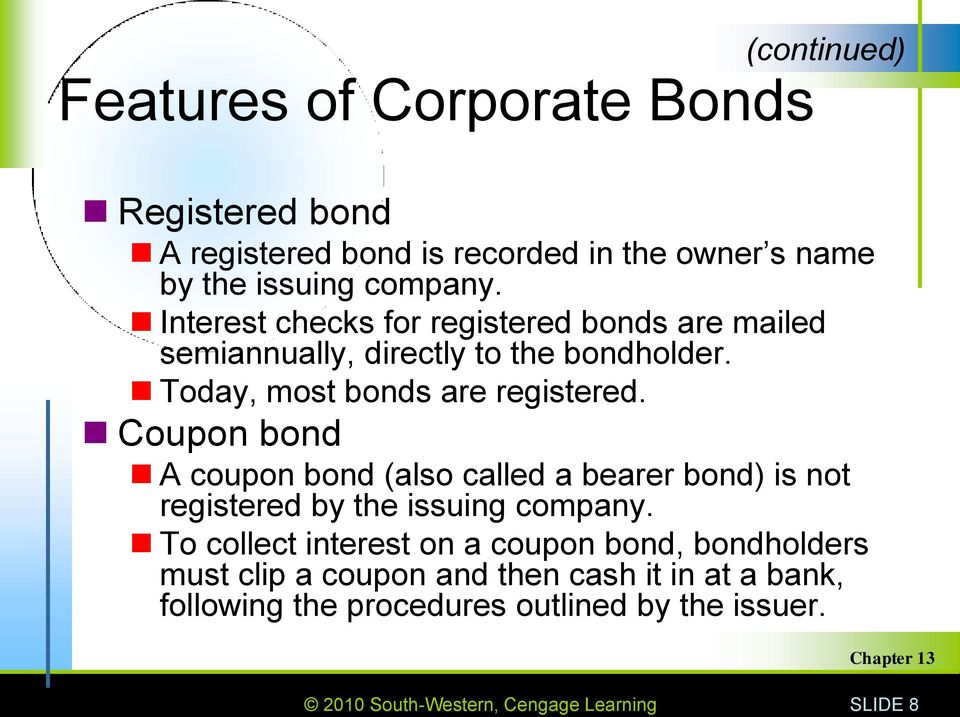 Coupon bond A coupon bond (also called a bearer bond) is not registered by the issuing company.