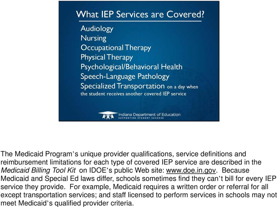 service The Medicaid Program s unique provider qualifications, service definitions and reimbursement limitations for each type of covered IEP service are described in the Medicaid Billing Tool Kit