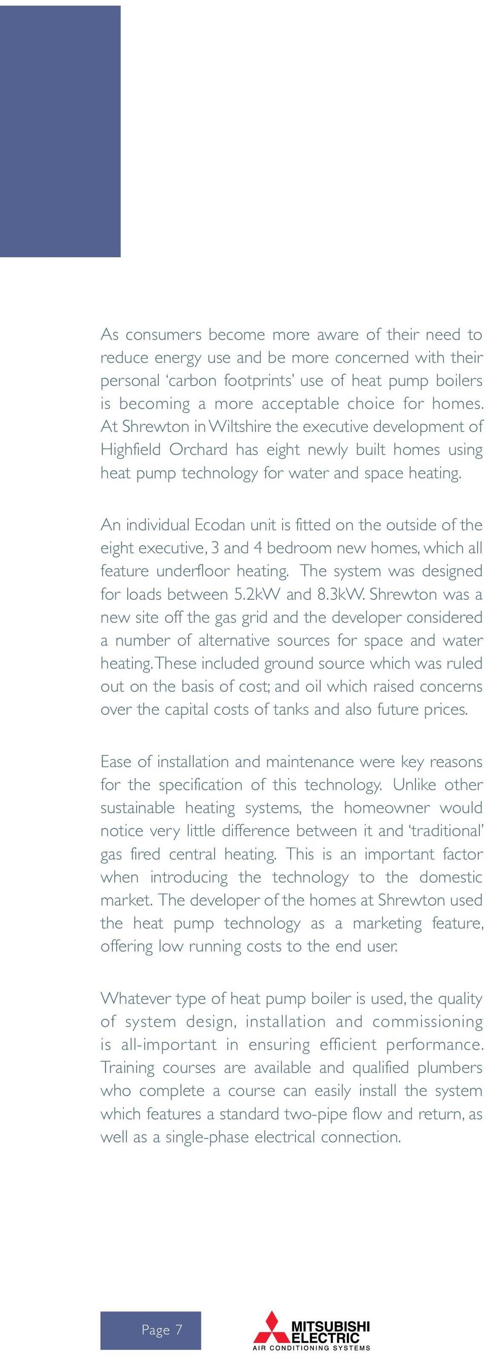 An individual Ecodan unit is fitted on the outside of the eight executive, 3 and 4 bedroom new homes, which all feature underfloor heating. The system was designed for loads between 5.2kW and 8.3kW.