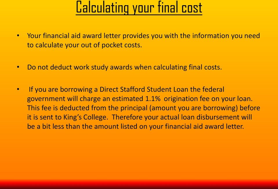 If you are borrowing a Direct Stafford Student Loan the federal government will charge an estimated 1.1% origination fee on your loan.
