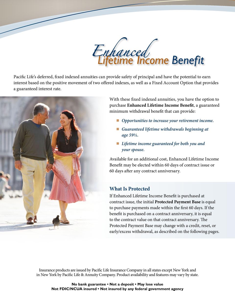 With these fixed indexed annuities, you have the option to purchase Enhanced Lifetime Income Benefit, a guaranteed minimum withdrawal benefit that can provide: Opportunities to increase your