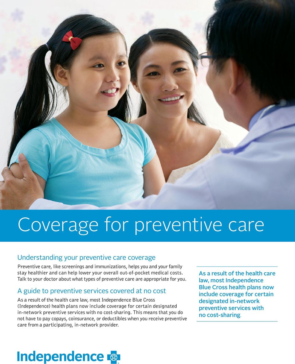 A guide to preventive services covered at no cost As a result of the health care law, most Independence Blue Cross (Independence) health plans now include coverage for certain designated in-network