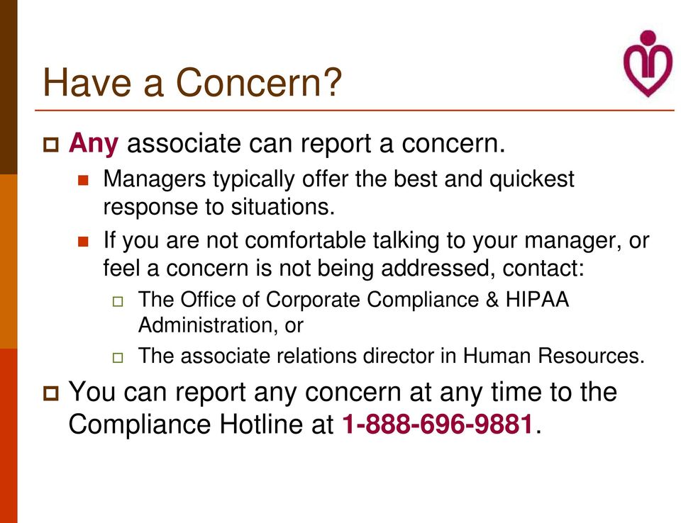 If you are not comfortable talking to your manager, or feel a concern is not being addressed, contact: