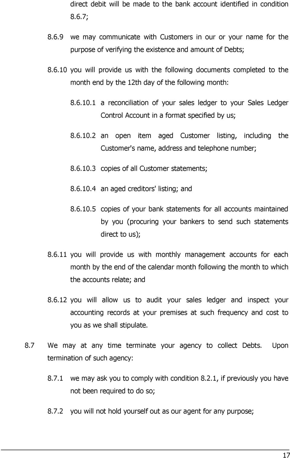 6.10.2 an open item aged Customer listing, including the Customer's name, address and telephone number; 8.6.10.3 copies of all Customer statements; 8.6.10.4 an aged creditors' listing; and 8.6.10.5 copies of your bank statements for all accounts maintained by you (procuring your bankers to send such statements direct to us); 8.