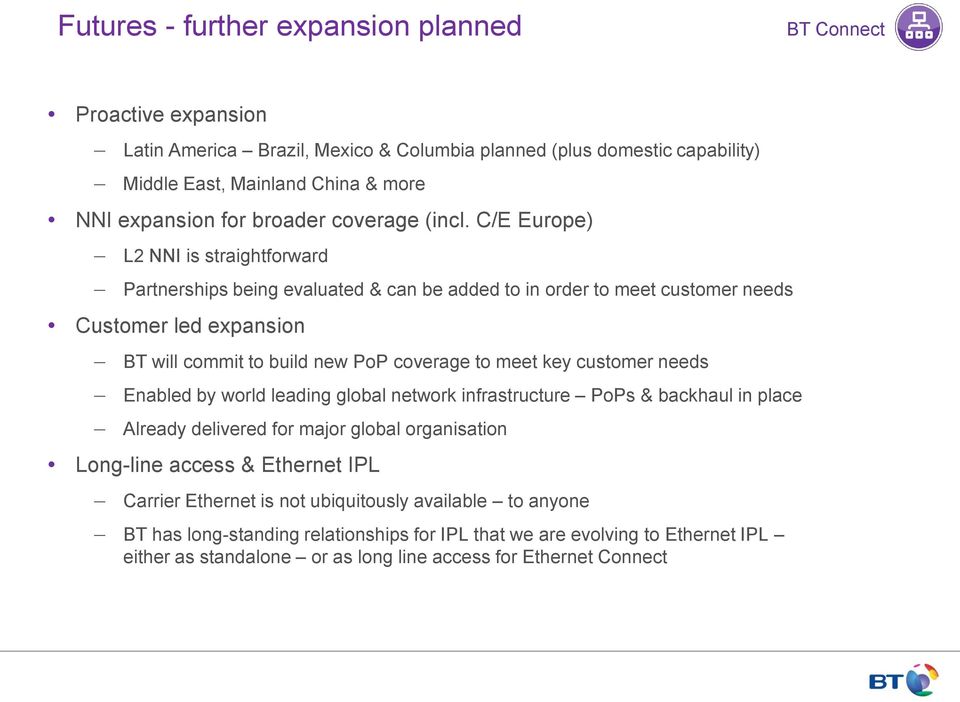 C/E Europe) L2 NNI is straightforward Partnerships being evaluated & can be added to in order to meet customer needs Customer led expansion BT will commit to build new PoP coverage to meet key