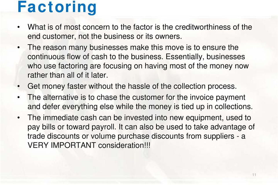 Essentially, businesses who use factoring are focusing on having most of the money now rather than all of it later. Get money faster without the hassle of the collection process.