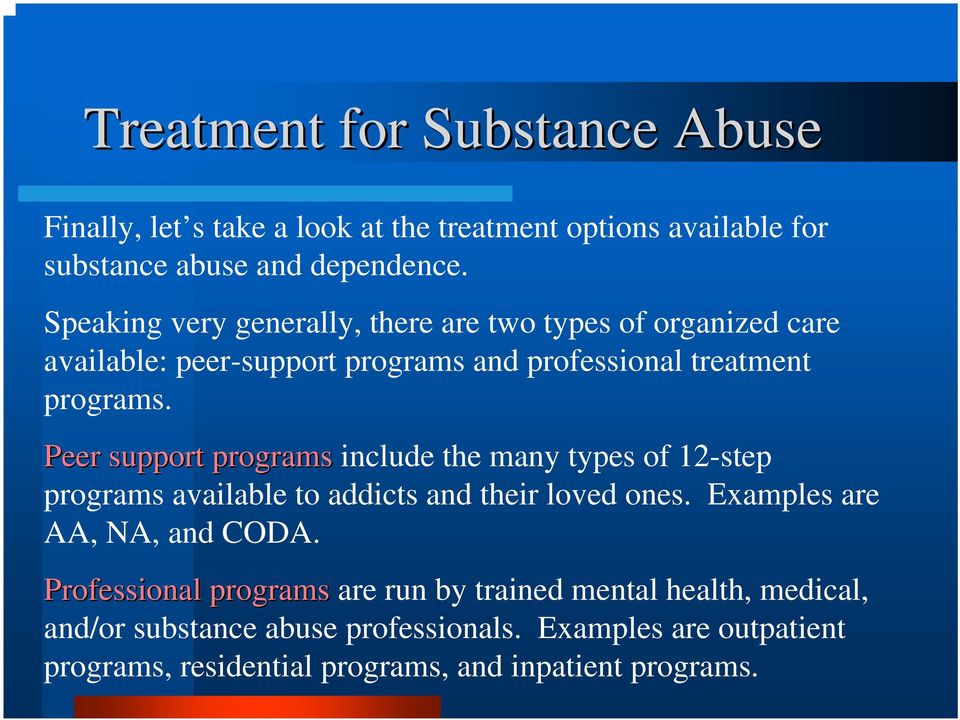 Peer support programs include the many types of 12-step programs available to addicts and their loved ones. Examples are AA, NA, and CODA.