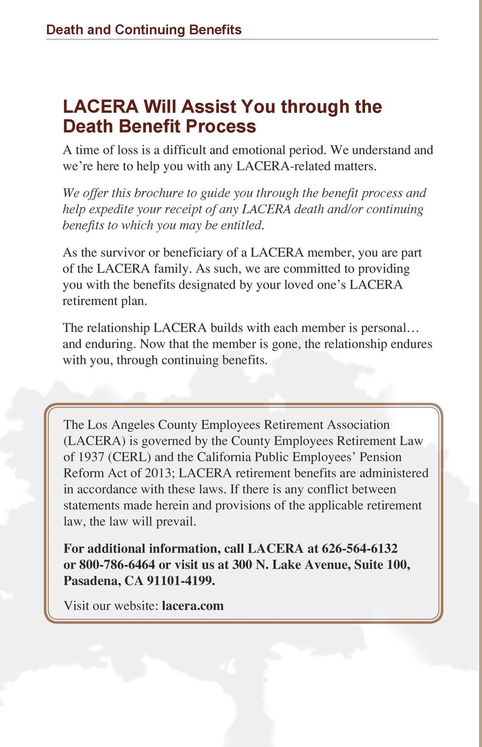 We offer this brochure to guide you through the benefit process and help expedite your receipt of any LACERA death and/or continuing benefits to which you may be entitled.