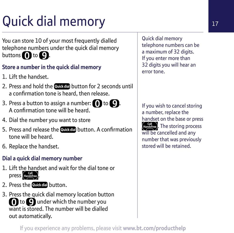 Dial the number you want to store 5. Press and release the button. A confirmation tone will be heard. 6. Replace the handset. Quick dial memory telephone numbers can be a maximum of 32 digits.