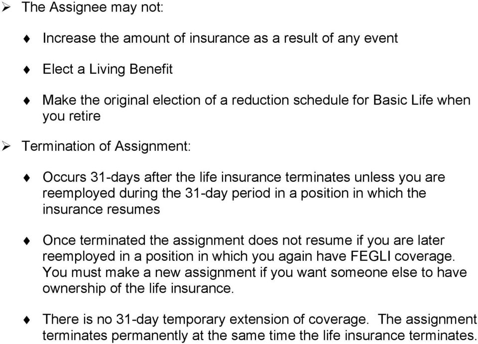 Once terminated the assignment does not resume if you are later reemployed in a position in which you again have FEGLI coverage.