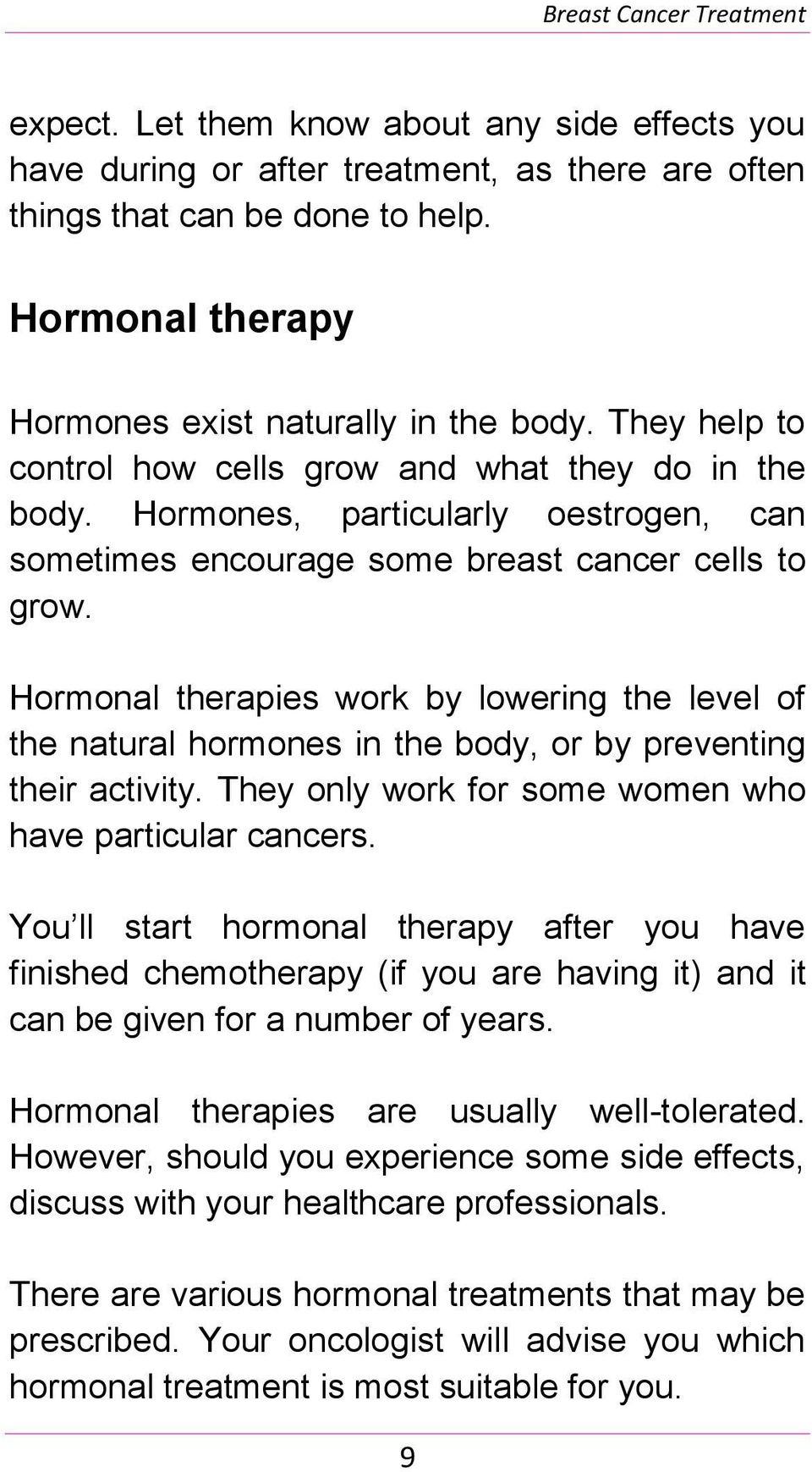 Hormonal therapies work by lowering the level of the natural hormones in the body, or by preventing their activity. They only work for some women who have particular cancers.