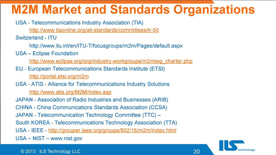 php EU - European Telecommunications Standards Institute (ETSI) http://portal.etsi.org/m2m USA - ATIS - Alliance for Telecommunications Industry Solutions http://www.atis.org/m2m/index.