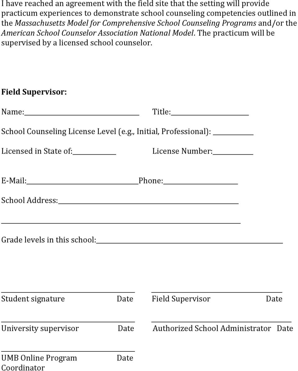 The practicum will be supervised by a licensed school counselor. Field Supervisor: Name: Title: School Counseling 