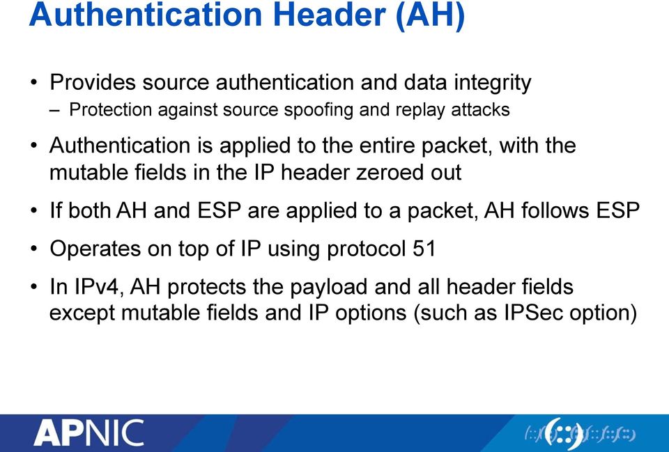 header zeroed out If both AH and ESP are applied to a packet, AH follows ESP Operates on top of IP using