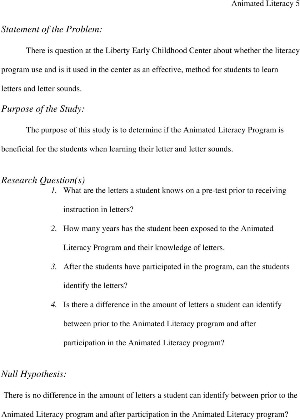 Purpose of the Study: The purpose of this study is to determine if the Animated Literacy Program is beneficial for the students when learning their letter and letter sounds. Research Question(s) 1.