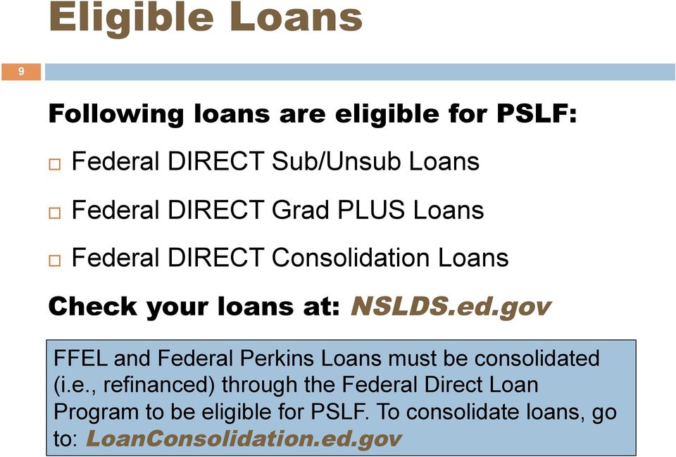 ed.gov FFEL and Federal Perkins Loans must be consolidated (i.e., refinanced) through the Federal Direct Loan Program to be eligible for PSLF.