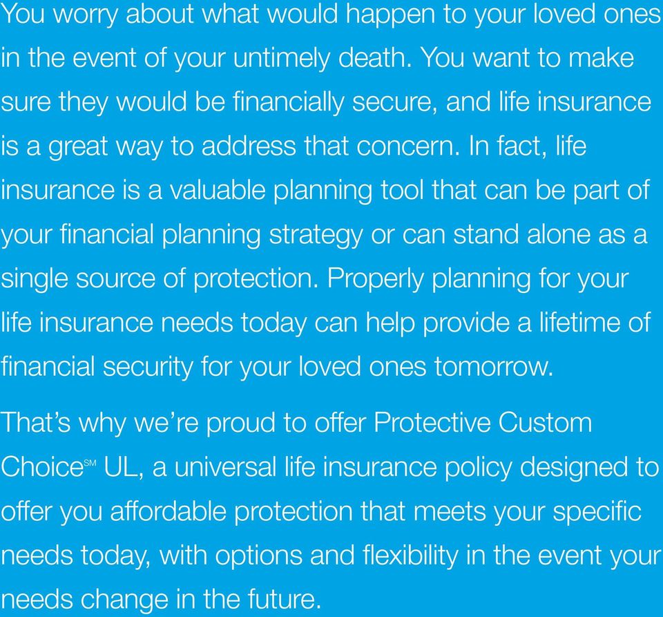 In fact, life insurance is a valuable planning tool that can be part of your financial planning strategy or can stand alone as a single source of protection.