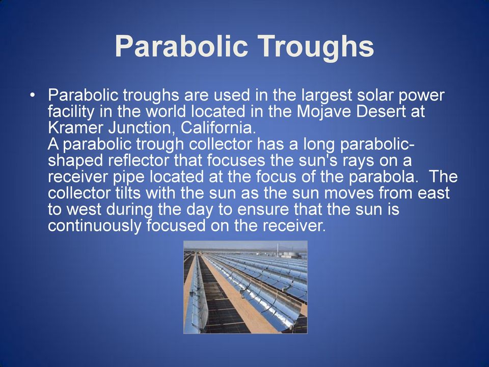 A parabolic trough collector has a long parabolicshaped reflector that focuses the sun's rays on a receiver pipe