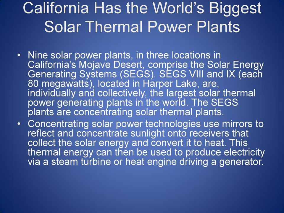 SEGS VIII and IX (each 80 megawatts), located in Harper Lake, are, individually and collectively, the largest solar thermal power generating plants in the world.