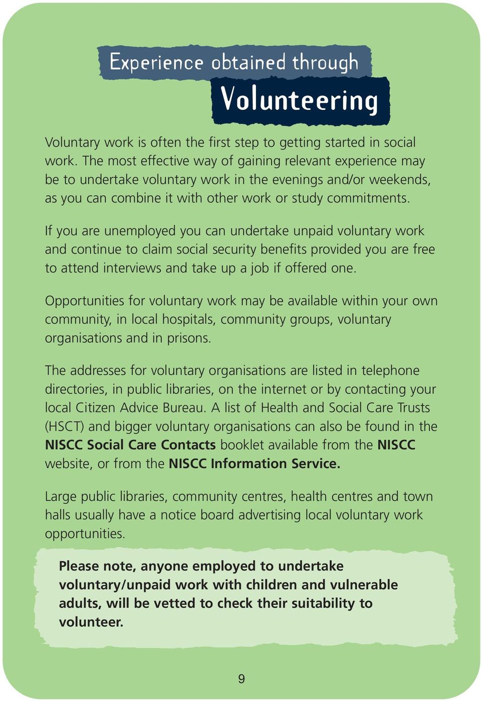 If you are unemployed you can undertake unpaid voluntary work and continue to claim social security benefits provided you are free to attend interviews and take up a job if offered one.