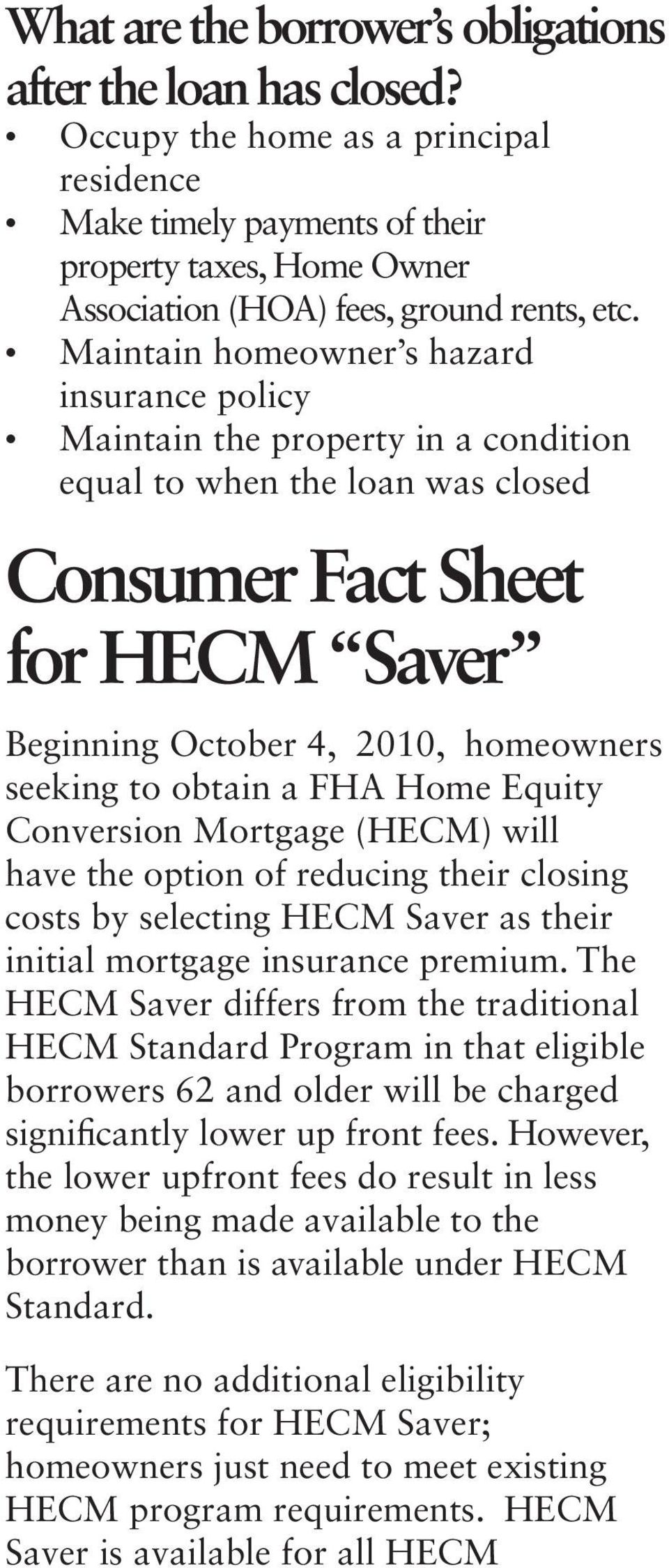 Maintain homeowner s hazard insurance policy Maintain the property in a condition equal to when the loan was closed Consumer Fact Sheet for HECM Saver Beginning October 4, 2010, homeowners seeking to