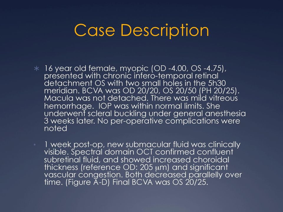 She underwent scleral buckling under general anesthesia 3 weeks later. No per-operative complications were noted 1 week post-op, new submacular fluid was clinically visible.