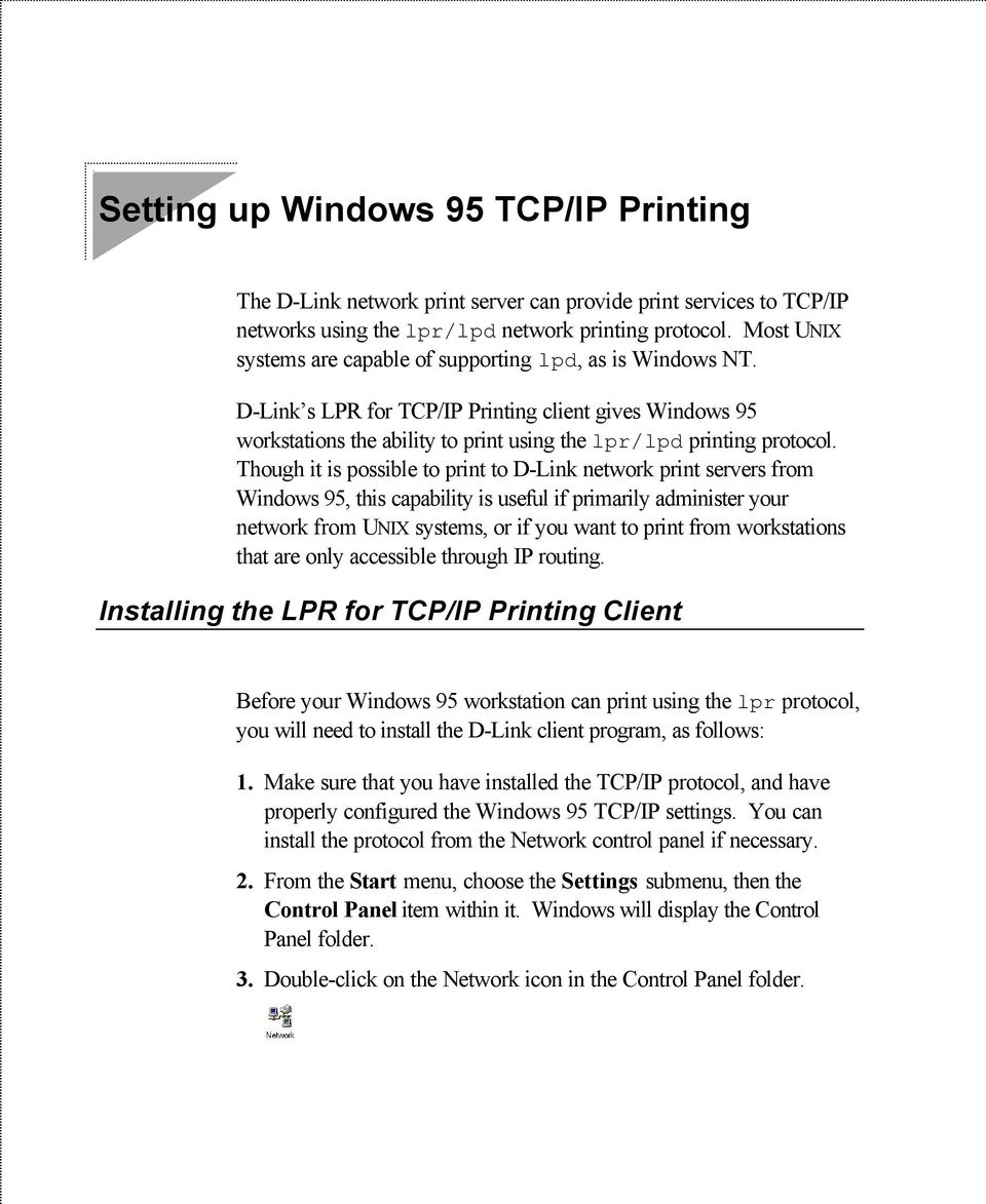 Though it is possible to print to D-Link network print servers from Windows 95, this capability is useful if primarily administer your network from UNIX systems, or if you want to print from
