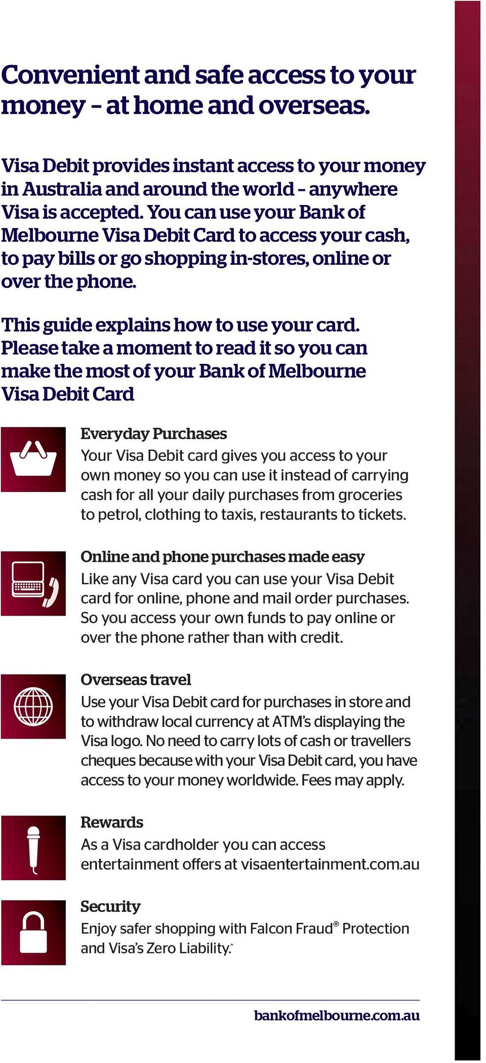 Please take a moment to read it so you can make the most of your Bank of Melbourne Visa Debit Card Everyday Purchases Your Visa Debit card gives you access to your own money so you can use it instead