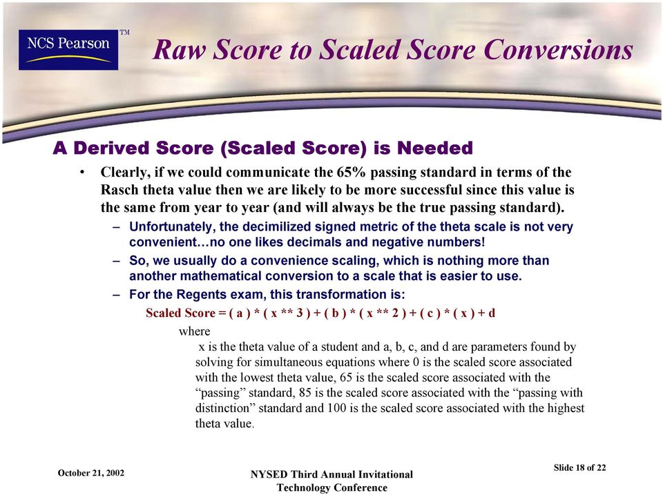So, we usually do a convenience scaling, which is nothing more than another mathematical conversion to a scale that is easier to use For the Regents exam, this transformation is: Scaled Score = ( a )