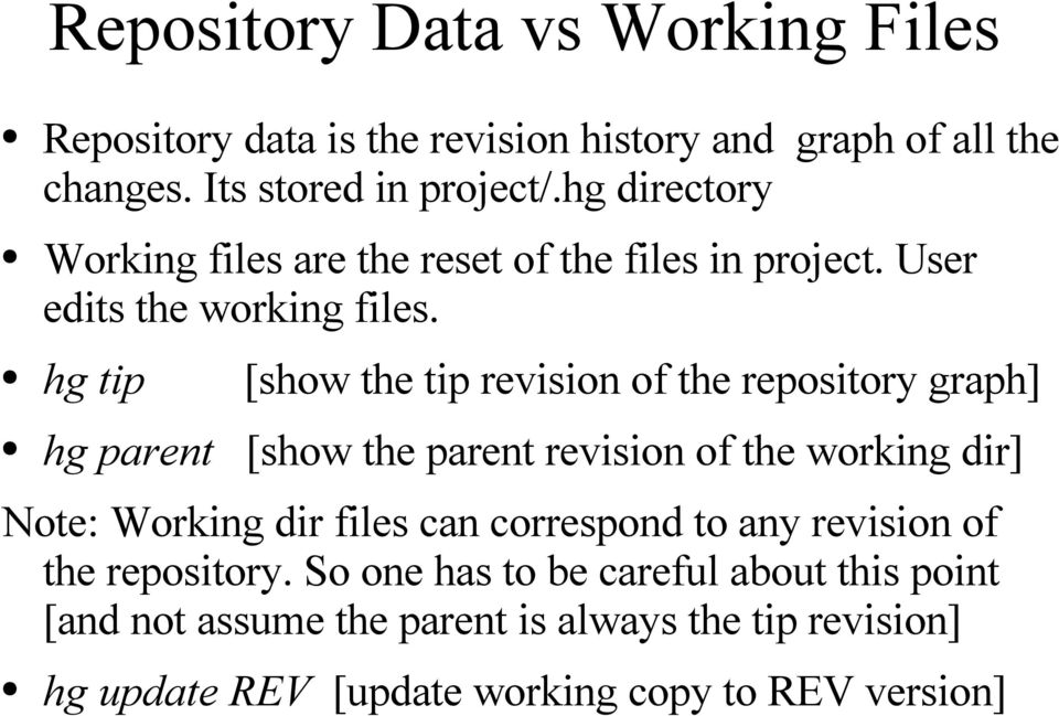 hg tip [show the tip revision of the repository graph] hg parent [show the parent revision of the working dir] Note: Working dir files can