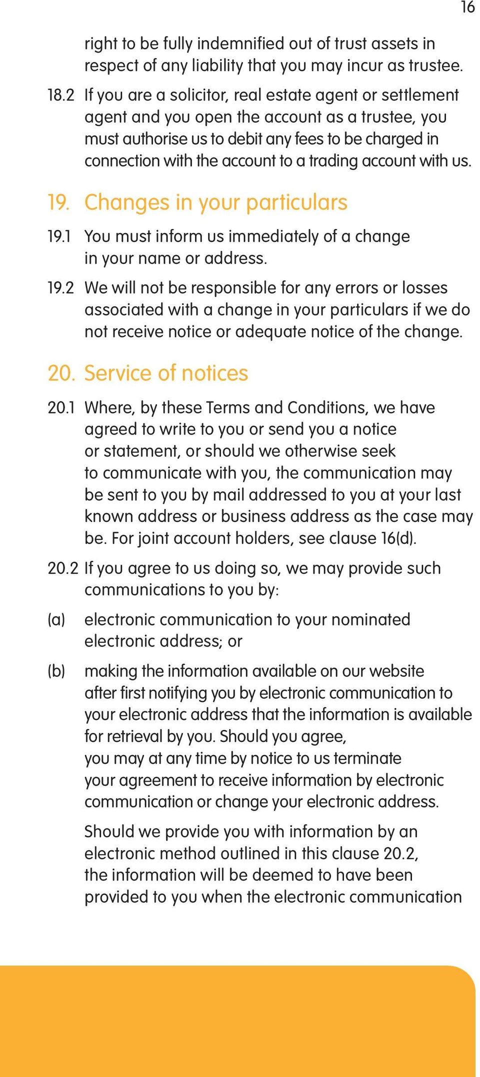 trading account with us. 19. Changes in your particulars 19.1 You must inform us immediately of a change in your name or address. 19.2 We will not be responsible for any errors or losses associated with a change in your particulars if we do not receive notice or adequate notice of the change.