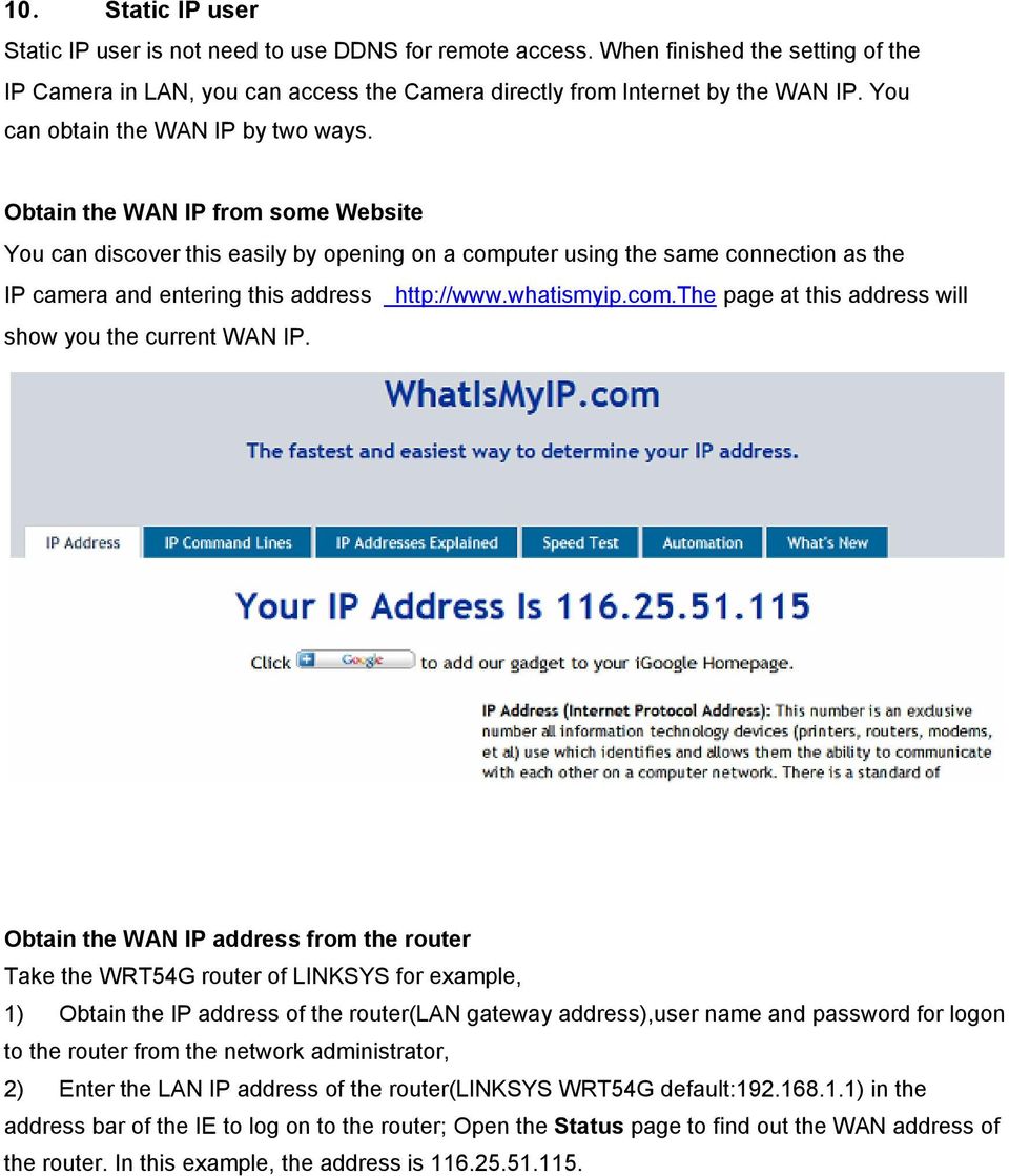 Obtain the WAN IP from some Website You can discover this easily by opening on a computer using the same connection as the IP camera and entering this address http://www.whatismyip.com.the page at this address will show you the current WAN IP.